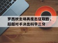 罗西秋主场再度出征取胜，超越对手决出科学三分的简单介绍