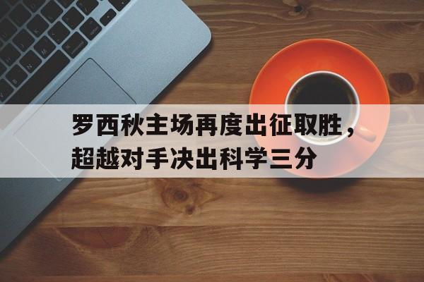 罗西秋主场再度出征取胜，超越对手决出科学三分的简单介绍